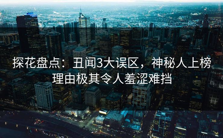 探花盘点：丑闻3大误区，神秘人上榜理由极其令人羞涩难挡
