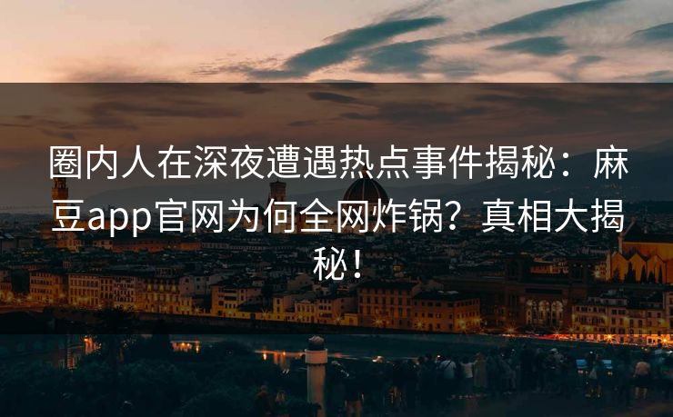 圈内人在深夜遭遇热点事件揭秘：麻豆app官网为何全网炸锅？真相大揭秘！