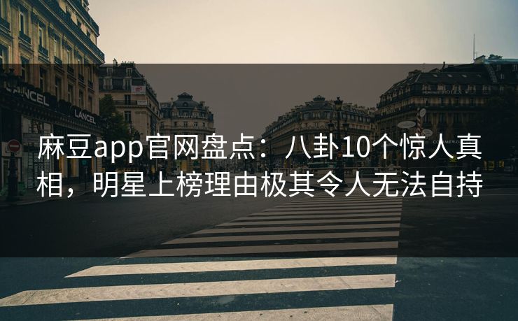 麻豆app官网盘点：八卦10个惊人真相，明星上榜理由极其令人无法自持