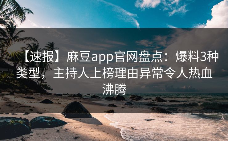 【速报】麻豆app官网盘点：爆料3种类型，主持人上榜理由异常令人热血沸腾
