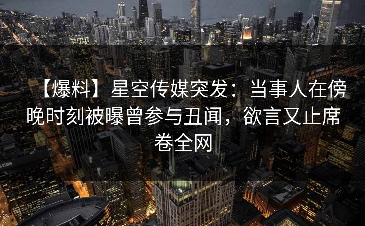 【爆料】星空传媒突发：当事人在傍晚时刻被曝曾参与丑闻，欲言又止席卷全网