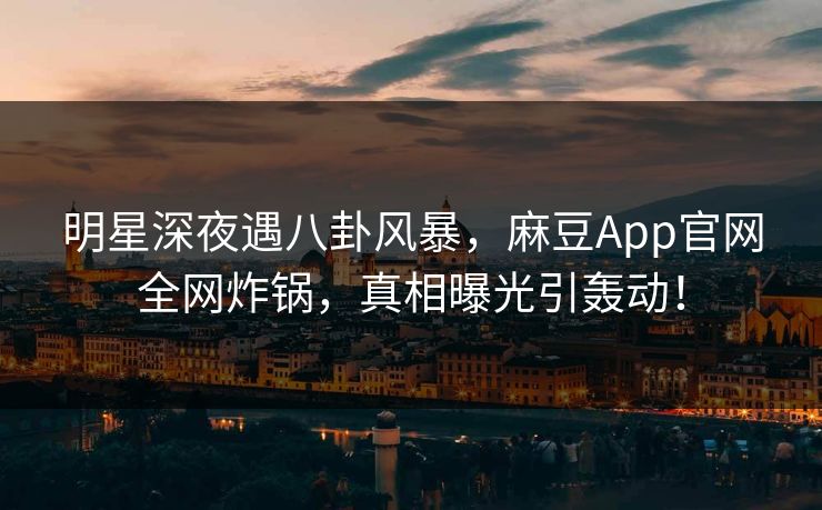 明星深夜遇八卦风暴，麻豆App官网全网炸锅，真相曝光引轰动！