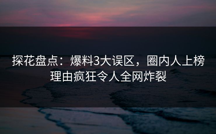 探花盘点：爆料3大误区，圈内人上榜理由疯狂令人全网炸裂