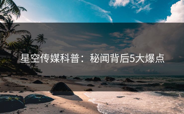 星空传媒科普：秘闻背后5大爆点
