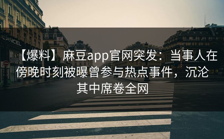 【爆料】麻豆app官网突发：当事人在傍晚时刻被曝曾参与热点事件，沉沦其中席卷全网