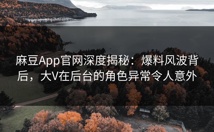 麻豆App官网深度揭秘：爆料风波背后，大V在后台的角色异常令人意外