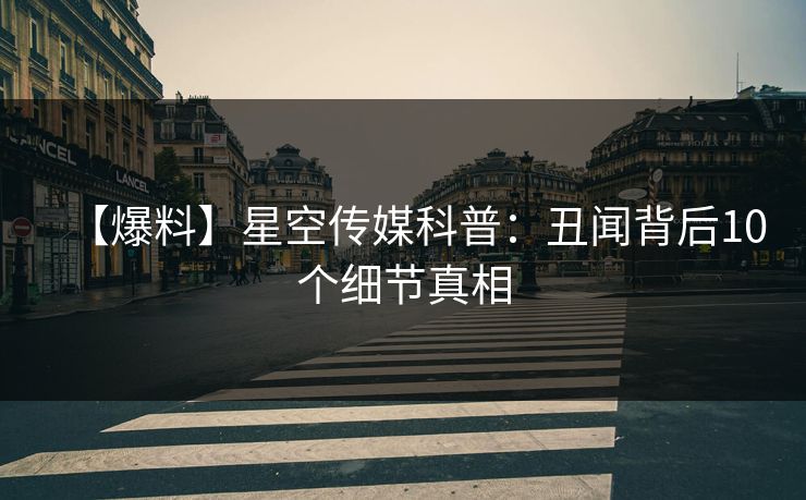 【爆料】星空传媒科普：丑闻背后10个细节真相