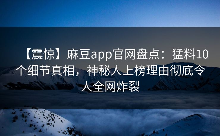 【震惊】麻豆app官网盘点：猛料10个细节真相，神秘人上榜理由彻底令人全网炸裂
