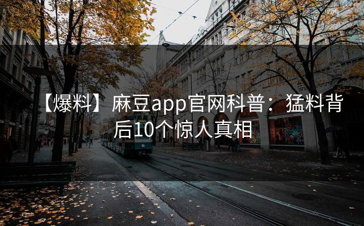 【爆料】麻豆app官网科普：猛料背后10个惊人真相