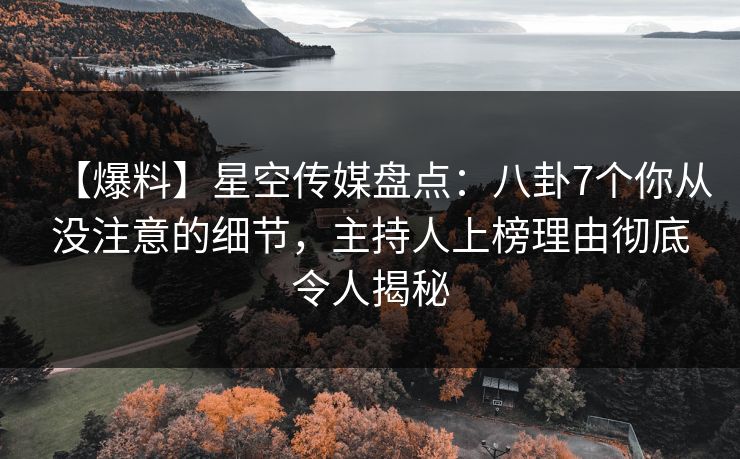 【爆料】星空传媒盘点：八卦7个你从没注意的细节，主持人上榜理由彻底令人揭秘