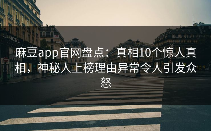 麻豆app官网盘点：真相10个惊人真相，神秘人上榜理由异常令人引发众怒