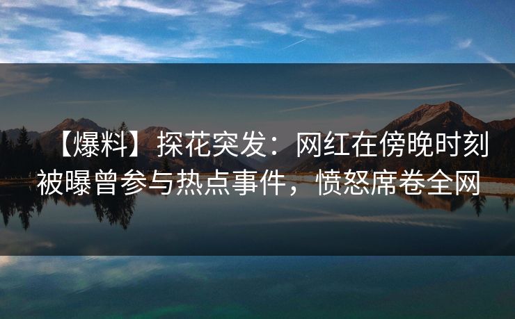 【爆料】探花突发：网红在傍晚时刻被曝曾参与热点事件，愤怒席卷全网