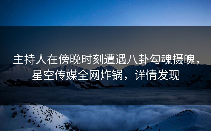 主持人在傍晚时刻遭遇八卦勾魂摄魄，星空传媒全网炸锅，详情发现