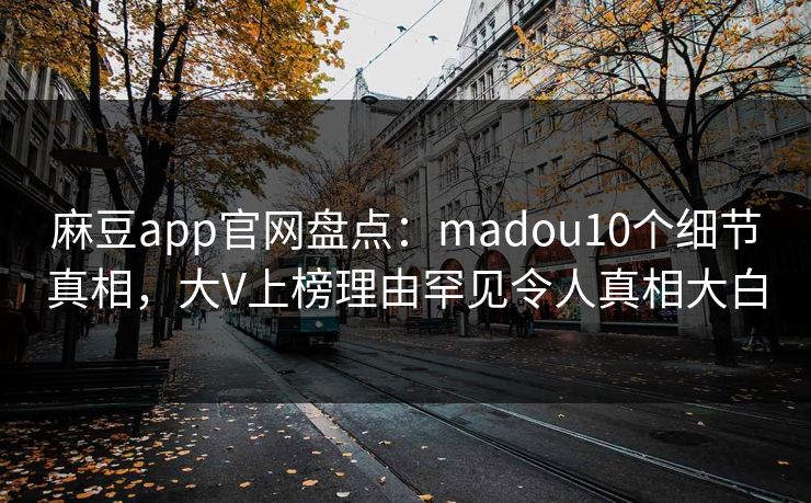 麻豆app官网盘点：madou10个细节真相，大V上榜理由罕见令人真相大白