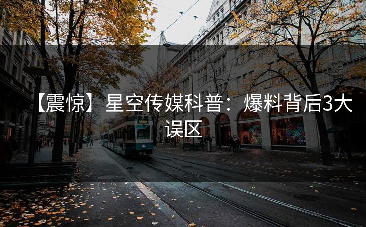 【震惊】星空传媒科普：爆料背后3大误区