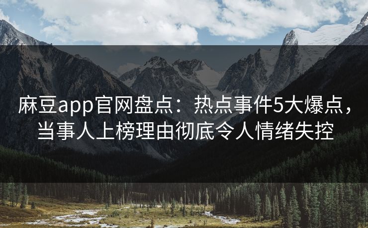 麻豆app官网盘点：热点事件5大爆点，当事人上榜理由彻底令人情绪失控
