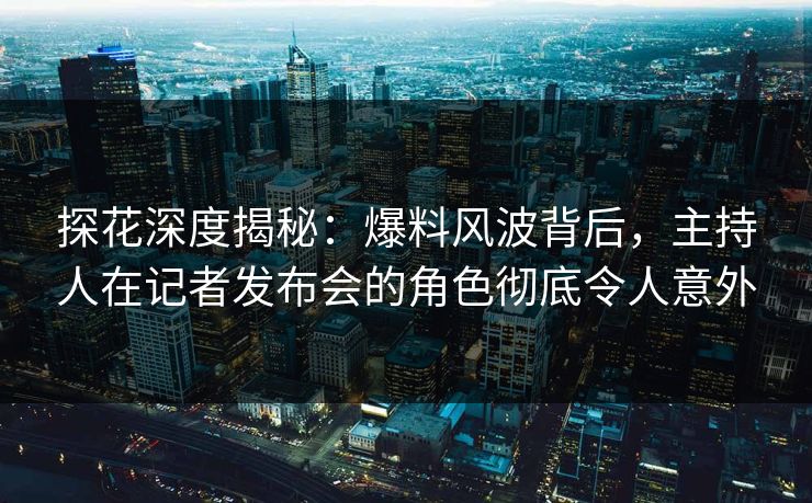 探花深度揭秘：爆料风波背后，主持人在记者发布会的角色彻底令人意外