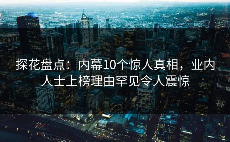 探花盘点：内幕10个惊人真相，业内人士上榜理由罕见令人震惊