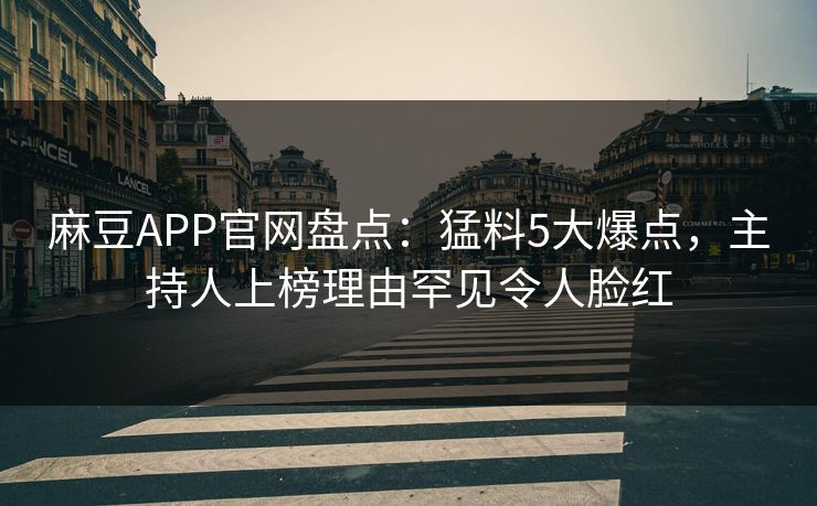 麻豆APP官网盘点：猛料5大爆点，主持人上榜理由罕见令人脸红