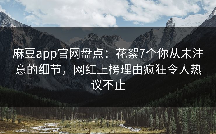 麻豆app官网盘点：花絮7个你从未注意的细节，网红上榜理由疯狂令人热议不止