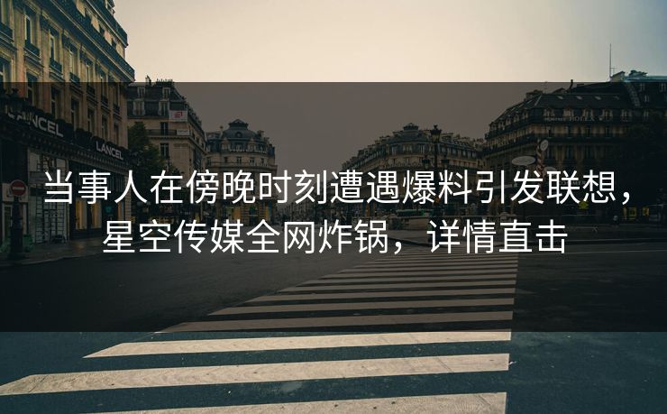 当事人在傍晚时刻遭遇爆料引发联想，星空传媒全网炸锅，详情直击