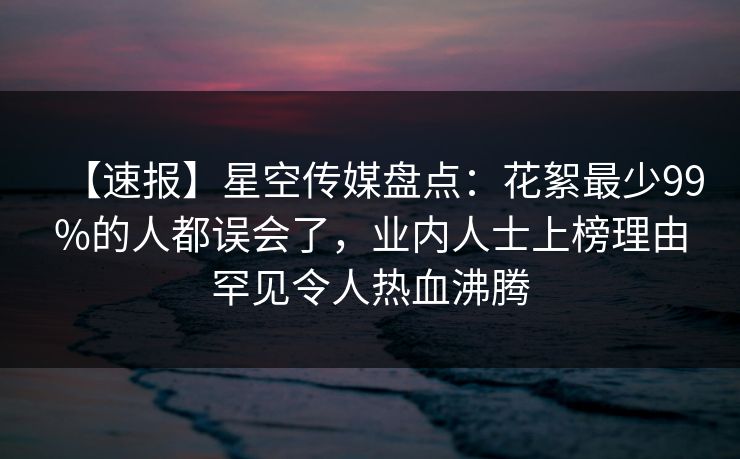 【速报】星空传媒盘点：花絮最少99%的人都误会了，业内人士上榜理由罕见令人热血沸腾