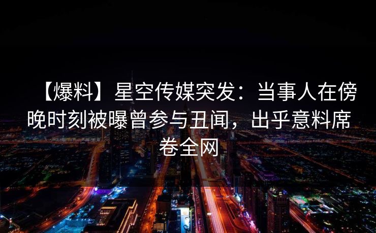 【爆料】星空传媒突发：当事人在傍晚时刻被曝曾参与丑闻，出乎意料席卷全网