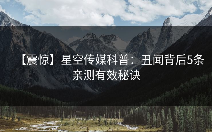 【震惊】星空传媒科普：丑闻背后5条亲测有效秘诀