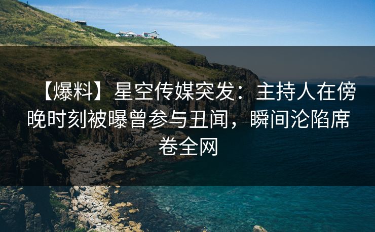 【爆料】星空传媒突发：主持人在傍晚时刻被曝曾参与丑闻，瞬间沦陷席卷全网