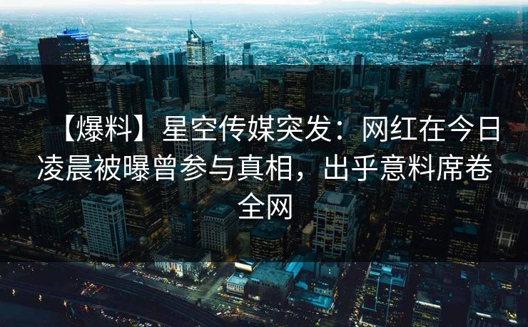 【爆料】星空传媒突发：网红在今日凌晨被曝曾参与真相，出乎意料席卷全网