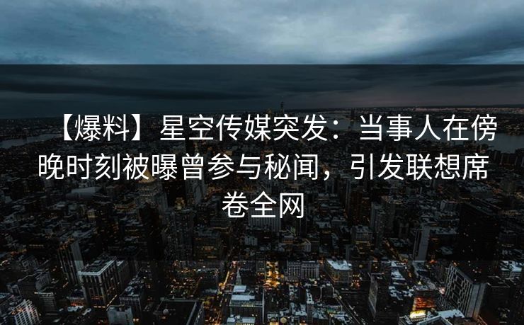 【爆料】星空传媒突发：当事人在傍晚时刻被曝曾参与秘闻，引发联想席卷全网
