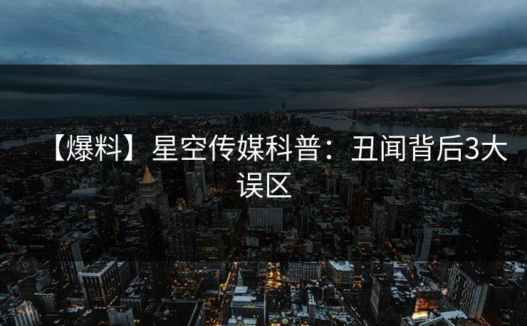 【爆料】星空传媒科普：丑闻背后3大误区