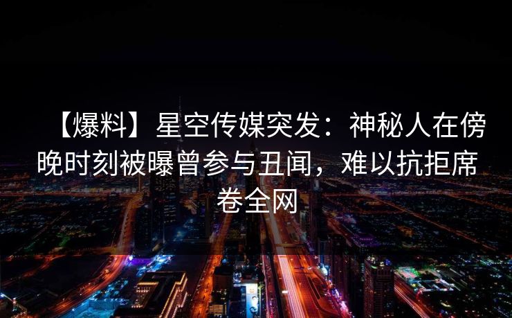 【爆料】星空传媒突发：神秘人在傍晚时刻被曝曾参与丑闻，难以抗拒席卷全网