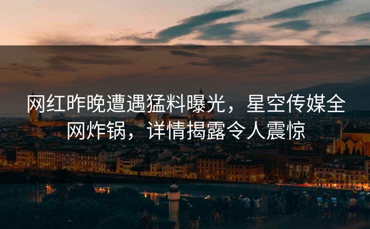 网红昨晚遭遇猛料曝光，星空传媒全网炸锅，详情揭露令人震惊