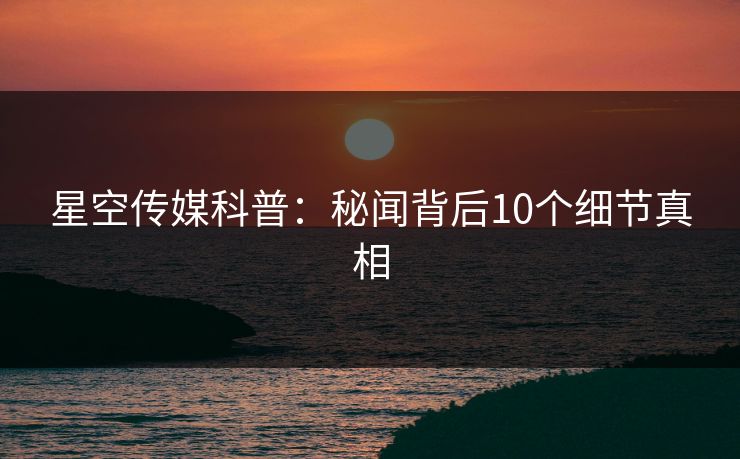 星空传媒科普：秘闻背后10个细节真相