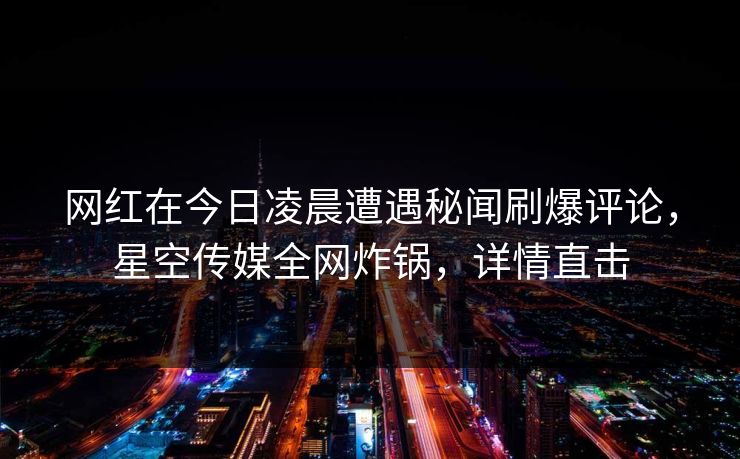 网红在今日凌晨遭遇秘闻刷爆评论，星空传媒全网炸锅，详情直击