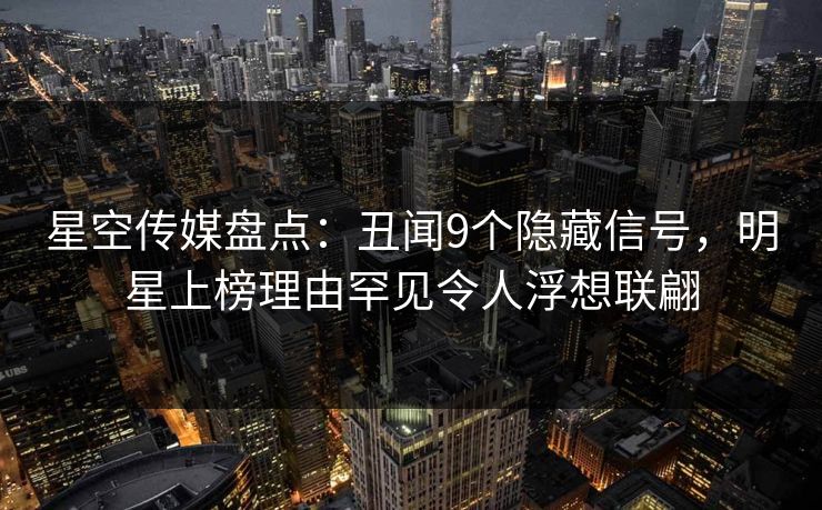 星空传媒盘点：丑闻9个隐藏信号，明星上榜理由罕见令人浮想联翩