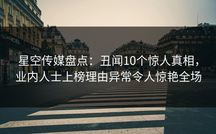 星空传媒盘点：丑闻10个惊人真相，业内人士上榜理由异常令人惊艳全场