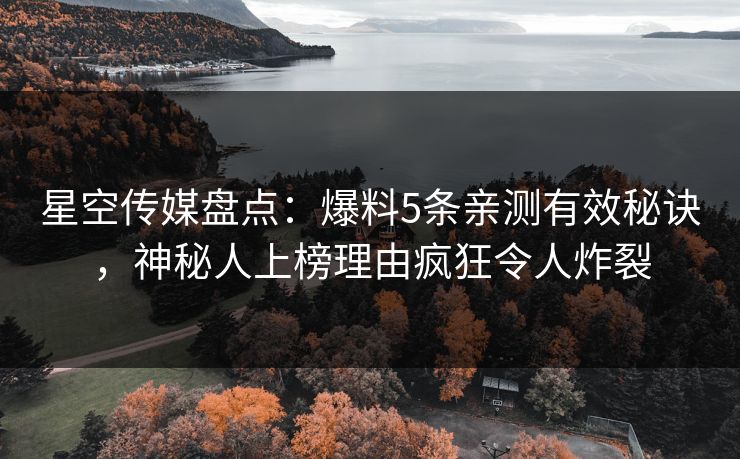 星空传媒盘点：爆料5条亲测有效秘诀，神秘人上榜理由疯狂令人炸裂
