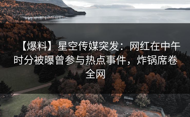 【爆料】星空传媒突发：网红在中午时分被曝曾参与热点事件，炸锅席卷全网