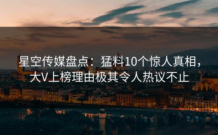 星空传媒盘点：猛料10个惊人真相，大V上榜理由极其令人热议不止