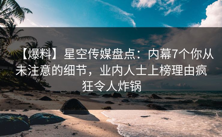 【爆料】星空传媒盘点：内幕7个你从未注意的细节，业内人士上榜理由疯狂令人炸锅