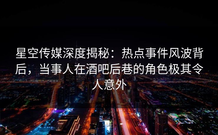 星空传媒深度揭秘：热点事件风波背后，当事人在酒吧后巷的角色极其令人意外
