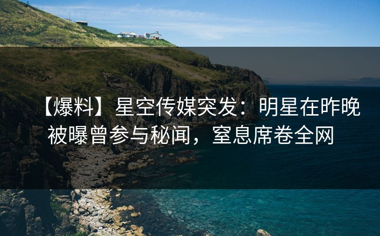 【爆料】星空传媒突发：明星在昨晚被曝曾参与秘闻，窒息席卷全网