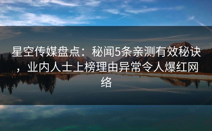 星空传媒盘点：秘闻5条亲测有效秘诀，业内人士上榜理由异常令人爆红网络