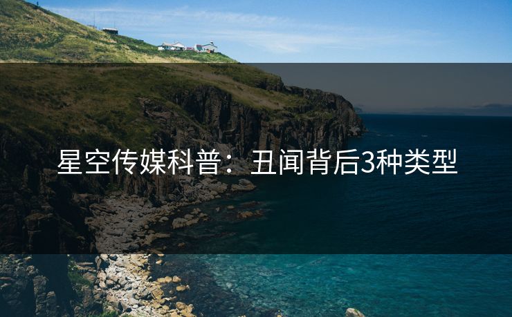 星空传媒科普：丑闻背后3种类型