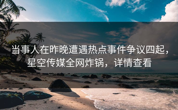 当事人在昨晚遭遇热点事件争议四起，星空传媒全网炸锅，详情查看