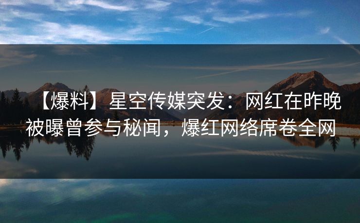 【爆料】星空传媒突发：网红在昨晚被曝曾参与秘闻，爆红网络席卷全网