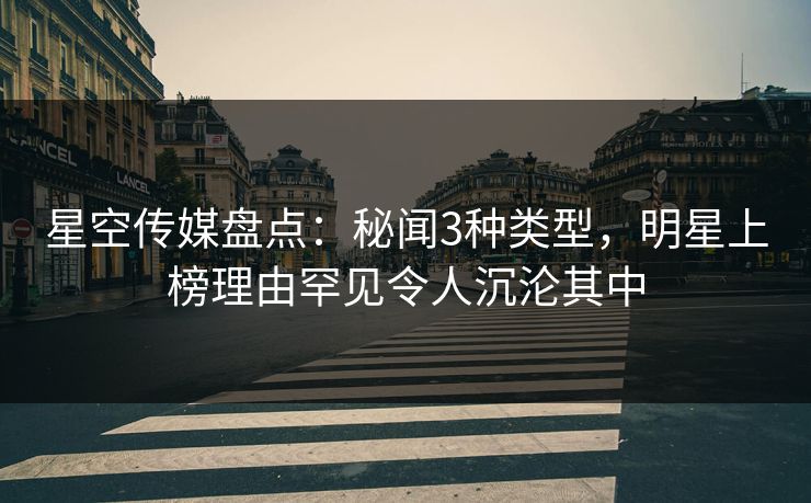 星空传媒盘点：秘闻3种类型，明星上榜理由罕见令人沉沦其中