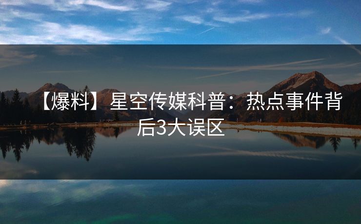 【爆料】星空传媒科普：热点事件背后3大误区